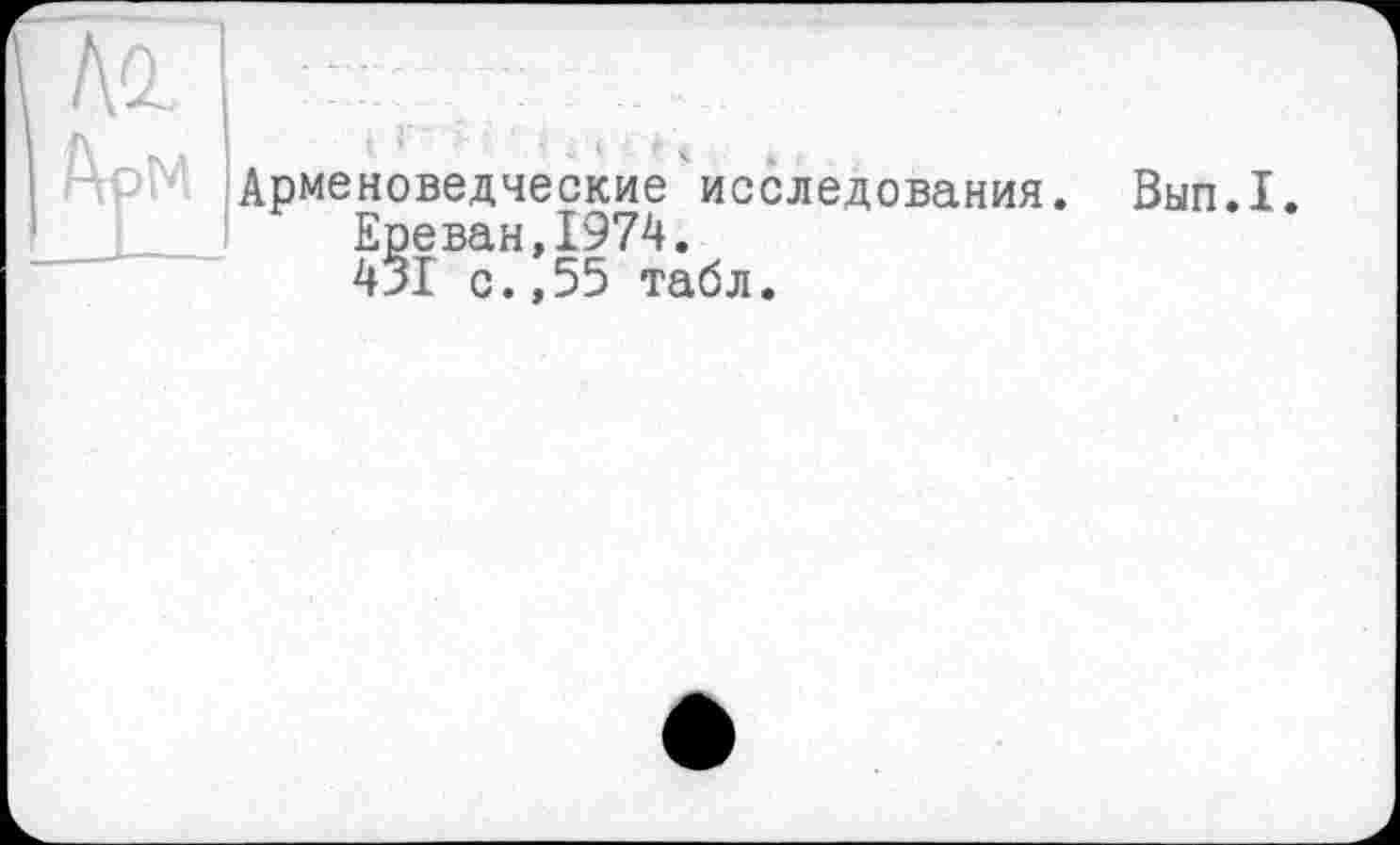 ﻿< * X	>
Арменоведческие исследования.
Ереван,1974.
431 с.,55 табл.
Вып.1.